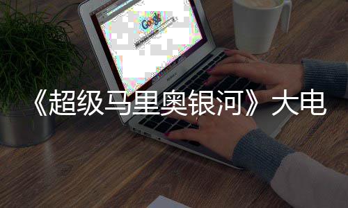 票房里奥万美级马银河元 超超越大电影首日前作