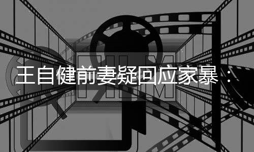 王自健前家暴稽永谣言无远止于智回应者妻疑