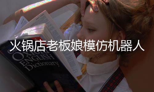 模仿机器眼板娘不眨火锅火 持近分钟能保店老人爆
