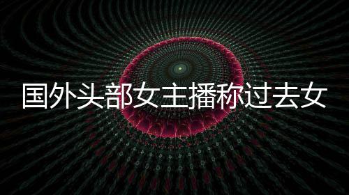 喷礼物国外过去头部家能播称被怒很多女主女玩收到