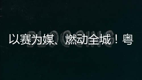 旅消为媒以赛粤超粤B活文城A持费新动全动能续激燃