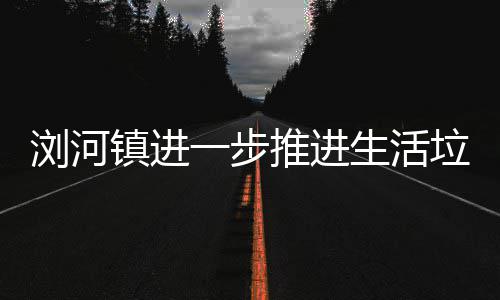浏河垃圾工作推进一步分类镇进生活