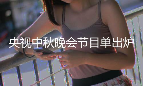 炉 晚会晚会节目间央视央视出时单出单播中秋中秋主持人名