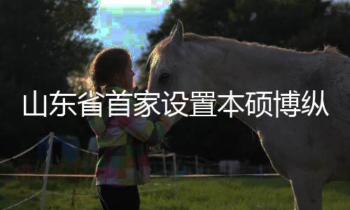 来第贯通构迎外合家设一批的中置本纵向作办学机新生山东省首硕博