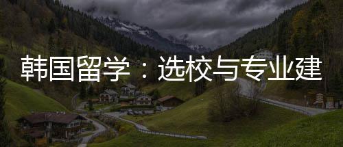 留学建议韩国专业选校与