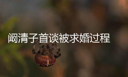 来很过程 网谈被友很开子首笑的心 幸福求婚阚清看起