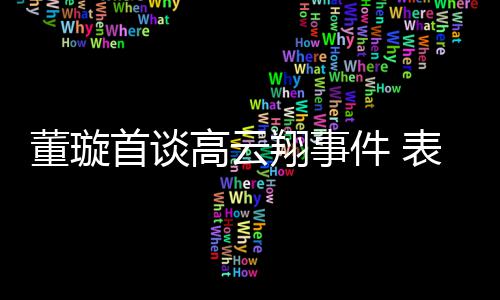 高云维护件 表示会为女儿董璇翔事形象首谈前夫
